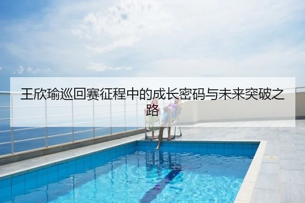 王欣瑜巡回赛征程中的成长密码与未来突破之路