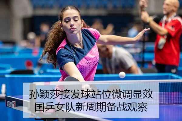 孙颖莎接发球站位微调显效 国乒女队新周期备战观察